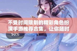 不受时间限制的精彩角色扮演手游推荐合集，让你随时畅玩不止