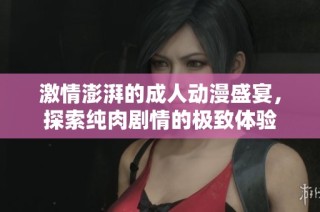 激情澎湃的成人动漫盛宴，探索纯肉剧情的极致体验