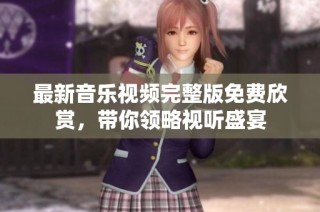 最新音乐视频完整版免费欣赏，带你领略视听盛宴