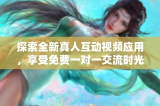 探索全新真人互动视频应用，享受免费一对一交流时光