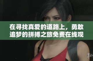 在寻找真爱的道路上，勇敢追梦的拼搏之旅免费在线观看