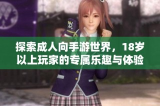 探索成人向手游世界，18岁以上玩家的专属乐趣与体验