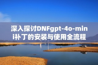 深入探讨DNFgpt-4o-mini补丁的安装与使用全流程指南