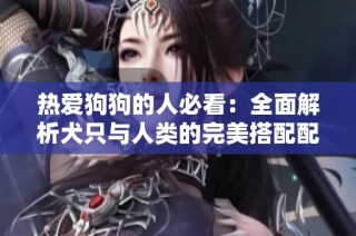 热爱狗狗的人必看：全面解析犬只与人类的完美搭配配方