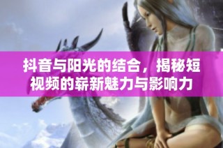 抖音与阳光的结合，揭秘短视频的崭新魅力与影响力