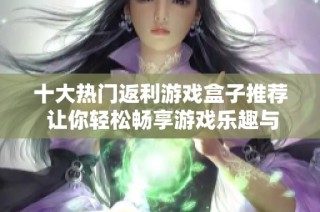 十大热门返利游戏盒子推荐 让你轻松畅享游戏乐趣与丰厚收益