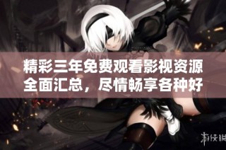 精彩三年免费观看影视资源全面汇总，尽情畅享各种好片