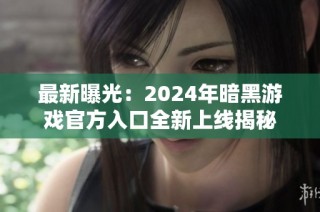 最新曝光：2024年暗黑游戏官方入口全新上线揭秘