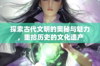 探索古代文明的奥秘与魅力，重拾历史的文化遗产