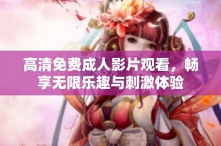 高清免费成人影片观看，畅享无限乐趣与刺激体验