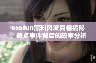 655fun黑料风波真相揭秘，热点事件背后的故事分析