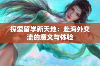 探索留学新天地：赴海外交流的意义与体验