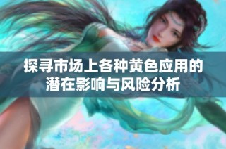 探寻市场上各种黄色应用的潜在影响与风险分析