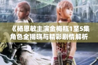 《杨思敏主演金梅瓶1至5集角色全揭晓与精彩剧情解析》