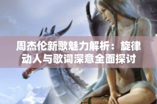 周杰伦新歌魅力解析：旋律动人与歌词深意全面探讨