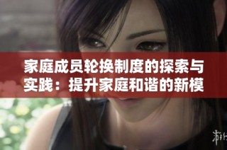 家庭成员轮换制度的探索与实践：提升家庭和谐的新模式