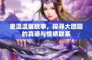 重温温馨故事，探寻大团圆的真谛与情感联系