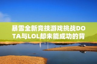 暴雪全新竞技游戏挑战DOTA与LOL却未能成功的背后故事