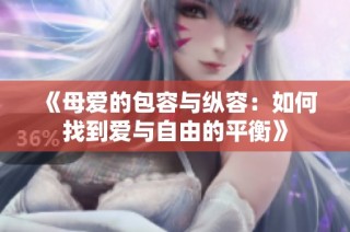 《母爱的包容与纵容：如何找到爱与自由的平衡》