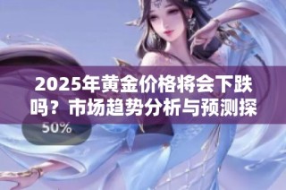 2025年黄金价格将会下跌吗？市场趋势分析与预测探讨