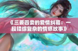 《三要四妾的爱情纠葛：一段错综复杂的情感故事》