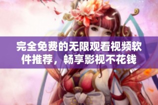 完全免费的无限观看视频软件推荐，畅享影视不花钱