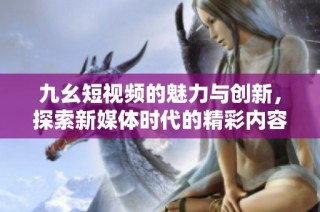 九幺短视频的魅力与创新，探索新媒体时代的精彩内容