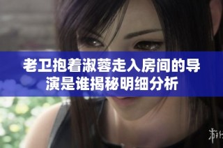 老卫抱着淑蓉走入房间的导演是谁揭秘明细分析