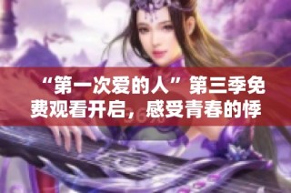 “第一次爱的人”第三季免费观看开启，感受青春的悸动与爱恋