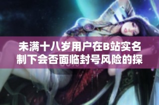 未满十八岁用户在B站实名制下会否面临封号风险的探讨