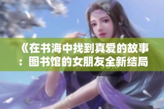 《在书海中找到真爱的故事：图书馆的女朋友全新结局》