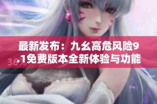 最新发布：九幺高危风险9.1免费版本全新体验与功能介绍