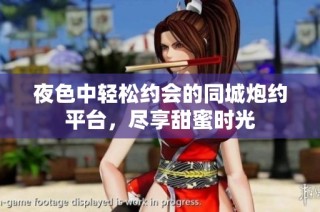夜色中轻松约会的同城炮约平台，尽享甜蜜时光