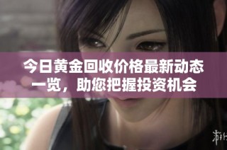 今日黄金回收价格最新动态一览，助您把握投资机会