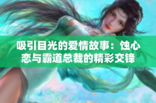 吸引目光的爱情故事：蚀心恋与霸道总裁的精彩交锋