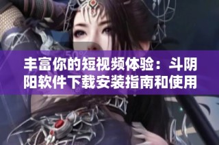 丰富你的短视频体验：斗阴阳软件下载安装指南和使用技巧