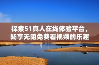 探索51真人在线体验平台，畅享无阻免费看视频的乐趣