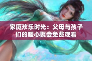 家庭欢乐时光：父母与孩子们的暖心聚会免费观看