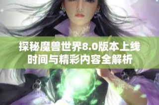 探秘魔兽世界8.0版本上线时间与精彩内容全解析