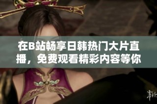 在B站畅享日韩热门大片直播，免费观看精彩内容等你来探！