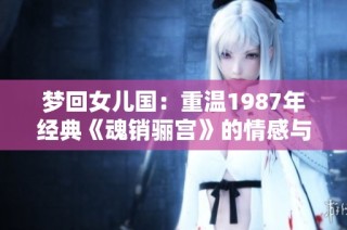 梦回女儿国：重温1987年经典《魂销骊宫》的情感与传奇
