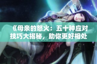 《母亲的怒火：五十种应对技巧大揭秘，助你更好相处》