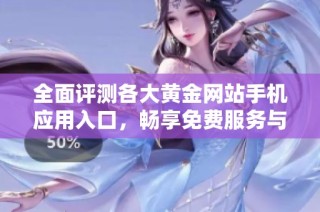 全面评测各大黄金网站手机应用入口，畅享免费服务与优质体验