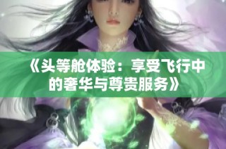 《头等舱体验：享受飞行中的奢华与尊贵服务》