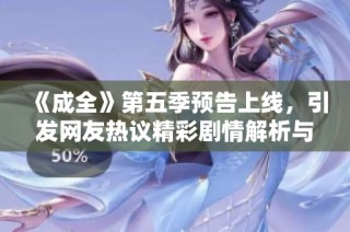 《成全》第五季预告上线，引发网友热议精彩剧情解析与期待展望