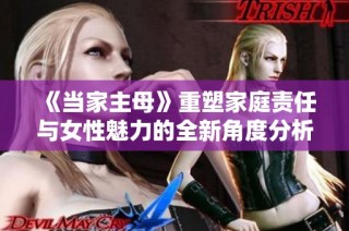 《当家主母》重塑家庭责任与女性魅力的全新角度分析