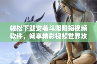 轻松下载安装斗阴阳短视频软件，畅享精彩视频世界攻略