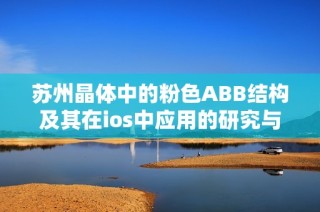 苏州晶体中的粉色ABB结构及其在ios中应用的研究与探讨