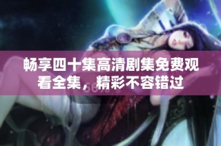 畅享四十集高清剧集免费观看全集，精彩不容错过