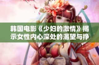 韩国电影《少妇的激情》揭示女性内心深处的渴望与挣扎